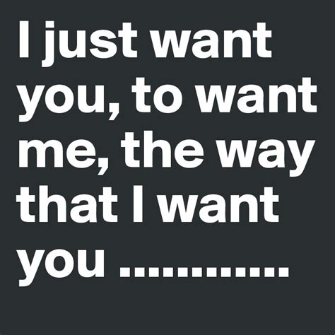 He looked at me quizzically so I said "yeah from that cheap trick song I want you to want me". . I want to you want me